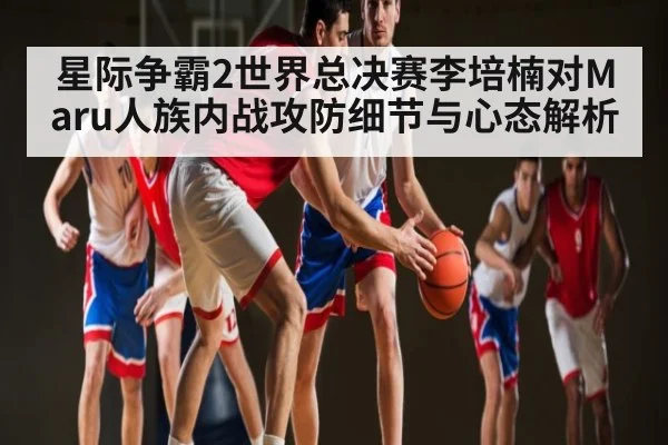 星际争霸2世界总决赛李培楠对Maru人族内战攻防细节与心态解析（NG28）